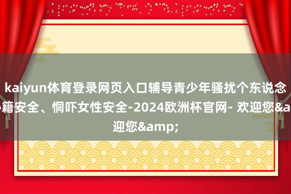 kaiyun体育登录网页入口辅导青少年骚扰个东说念主秘籍安全、恫吓女性安全-2024欧洲杯官网- 欢迎您&
