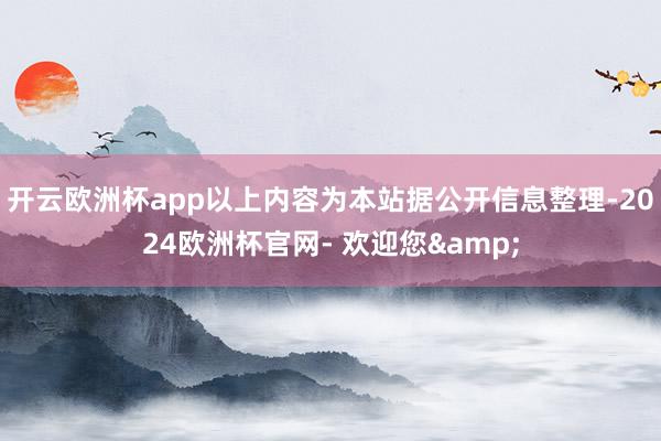 开云欧洲杯app以上内容为本站据公开信息整理-2024欧洲杯官网- 欢迎您&