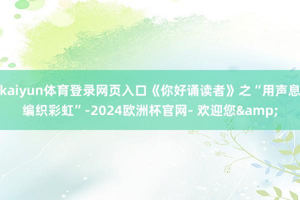 kaiyun体育登录网页入口《你好诵读者》之“用声息编织彩虹”-2024欧洲杯官网- 欢迎您&