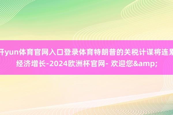 开yun体育官网入口登录体育特朗普的关税计谋将连累经济增长-2024欧洲杯官网- 欢迎您&
