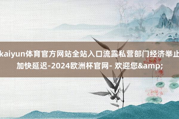 kaiyun体育官方网站全站入口流露私营部门经济举止加快延迟-2024欧洲杯官网- 欢迎您&