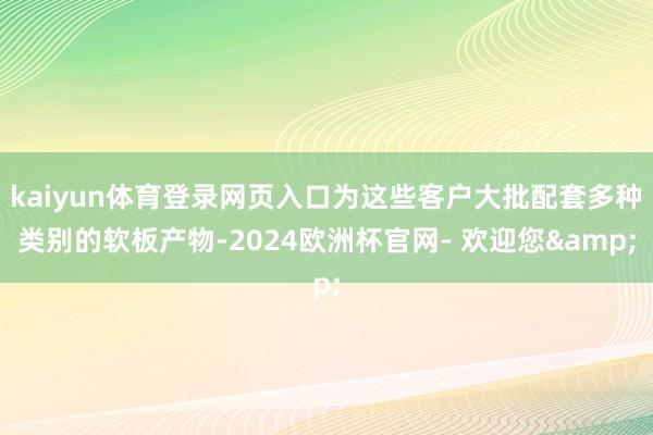 kaiyun体育登录网页入口为这些客户大批配套多种类别的软板产物-2024欧洲杯官网- 欢迎您&