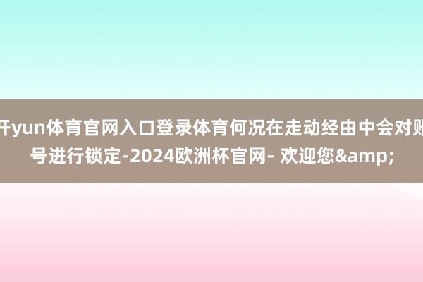 开yun体育官网入口登录体育何况在走动经由中会对账号进行锁定-2024欧洲杯官网- 欢迎您&