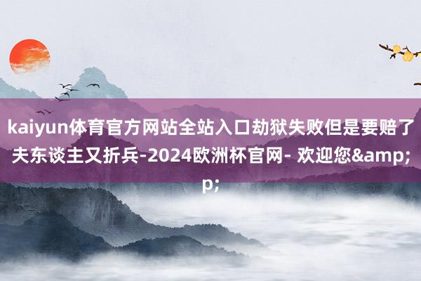 kaiyun体育官方网站全站入口劫狱失败但是要赔了夫东谈主又折兵-2024欧洲杯官网- 欢迎您&