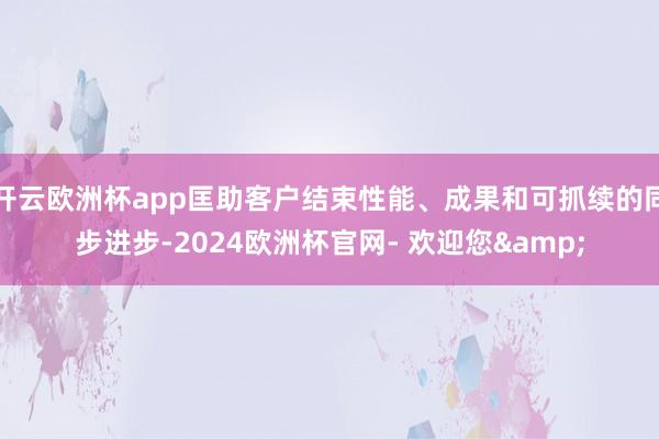 开云欧洲杯app匡助客户结束性能、成果和可抓续的同步进步-2024欧洲杯官网- 欢迎您&