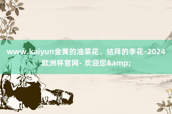 www.kaiyun金黄的油菜花、结拜的李花-2024欧洲杯官网- 欢迎您&