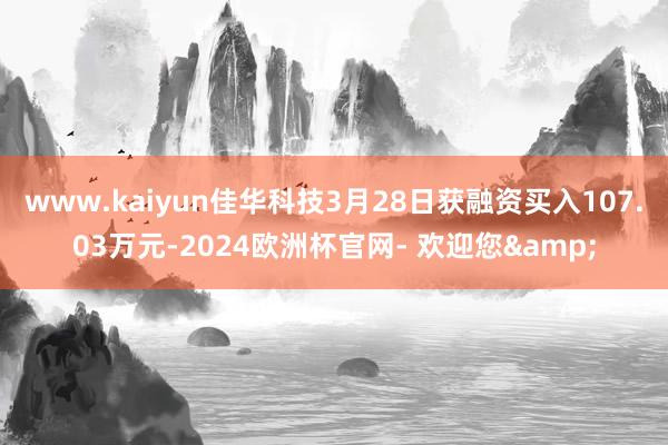 www.kaiyun佳华科技3月28日获融资买入107.03万元-2024欧洲杯官网- 欢迎您&