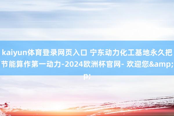 kaiyun体育登录网页入口 宁东动力化工基地永久把节能算作第一动力-2024欧洲杯官网- 欢迎您&