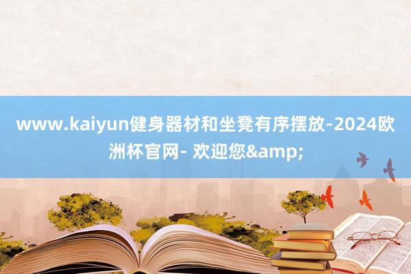 www.kaiyun健身器材和坐凳有序摆放-2024欧洲杯官网- 欢迎您&