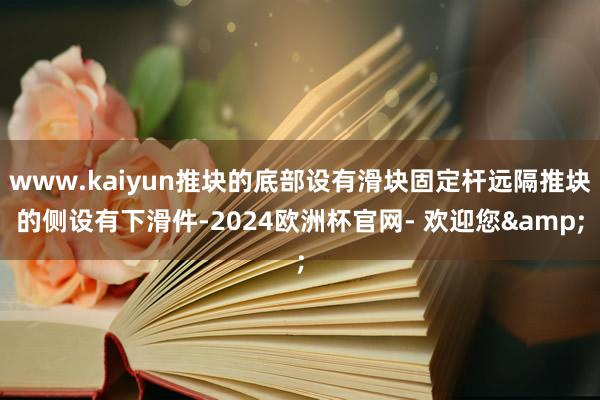 www.kaiyun推块的底部设有滑块固定杆远隔推块的侧设有下滑件-2024欧洲杯官网- 欢迎您&