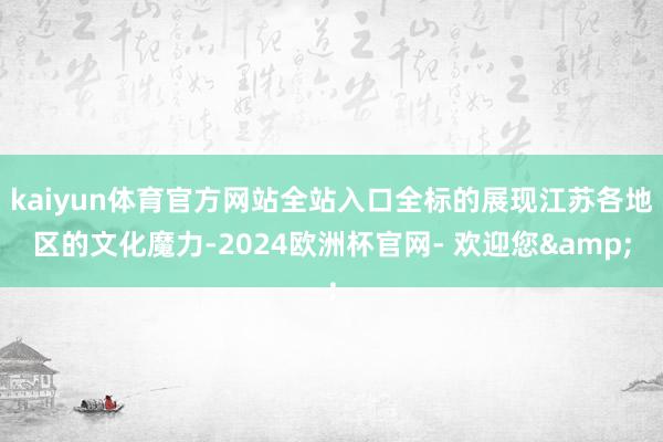kaiyun体育官方网站全站入口全标的展现江苏各地区的文化魔力-2024欧洲杯官网- 欢迎您&