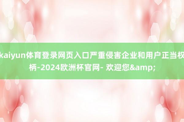 kaiyun体育登录网页入口严重侵害企业和用户正当权柄-2024欧洲杯官网- 欢迎您&