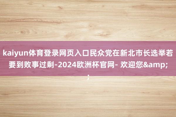 kaiyun体育登录网页入口民众党在新北市长选举若要到败事过剩-2024欧洲杯官网- 欢迎您&