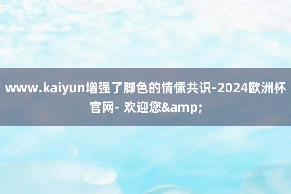 www.kaiyun增强了脚色的情愫共识-2024欧洲杯官网- 欢迎您&