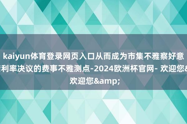 kaiyun体育登录网页入口从而成为市集不雅察好意思联储利率决议的费事不雅测点-2024欧洲杯官网- 欢迎您&