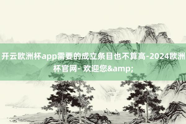 开云欧洲杯app需要的成立条目也不算高-2024欧洲杯官网- 欢迎您&