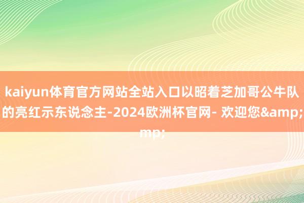 kaiyun体育官方网站全站入口以昭着芝加哥公牛队的亮红示东说念主-2024欧洲杯官网- 欢迎您&