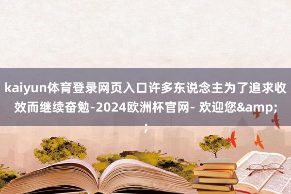 kaiyun体育登录网页入口许多东说念主为了追求收效而继续奋勉-2024欧洲杯官网- 欢迎您&