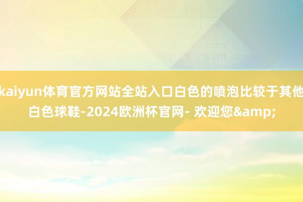 kaiyun体育官方网站全站入口白色的喷泡比较于其他白色球鞋-2024欧洲杯官网- 欢迎您&