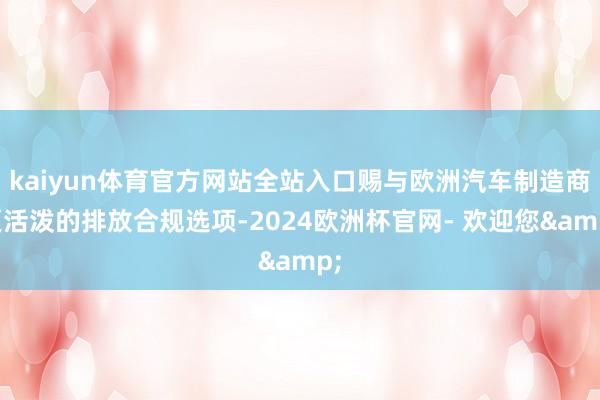 kaiyun体育官方网站全站入口赐与欧洲汽车制造商更活泼的排放合规选项-2024欧洲杯官网- 欢迎您&