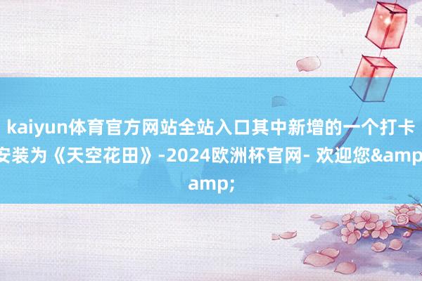 kaiyun体育官方网站全站入口其中新增的一个打卡安装为《天空花田》-2024欧洲杯官网- 欢迎您&