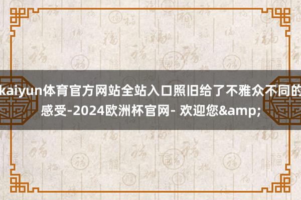 kaiyun体育官方网站全站入口照旧给了不雅众不同的感受-2024欧洲杯官网- 欢迎您&