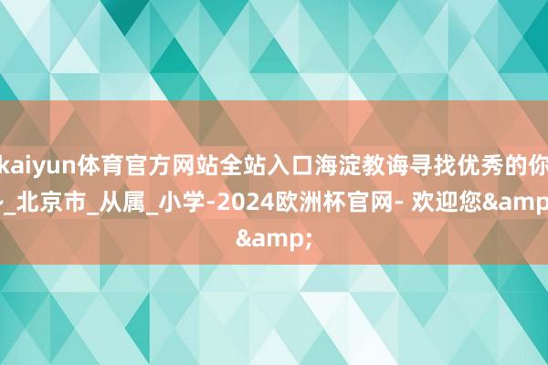 kaiyun体育官方网站全站入口海淀教诲寻找优秀的你~_北京市_从属_小学-2024欧洲杯官网- 欢迎您&