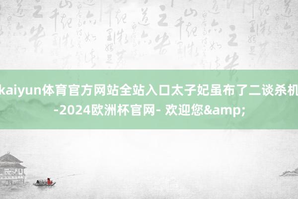 kaiyun体育官方网站全站入口太子妃虽布了二谈杀机-2024欧洲杯官网- 欢迎您&