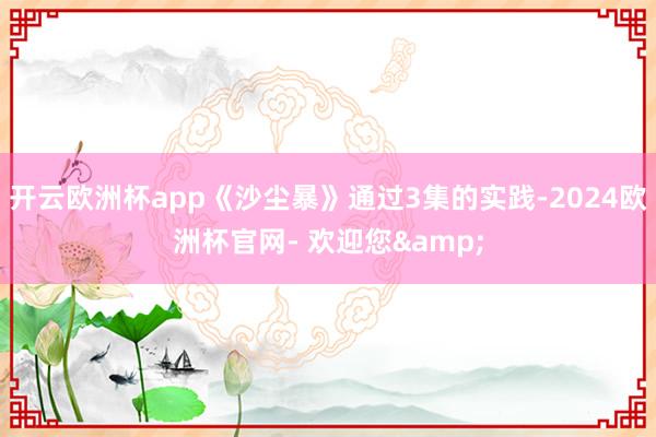 开云欧洲杯app《沙尘暴》通过3集的实践-2024欧洲杯官网- 欢迎您&