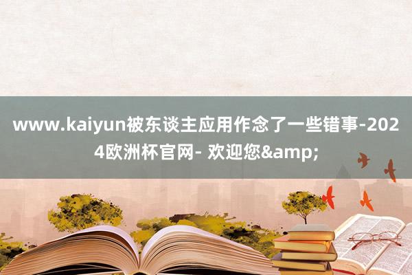 www.kaiyun被东谈主应用作念了一些错事-2024欧洲杯官网- 欢迎您&