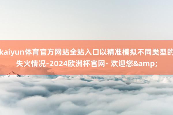 kaiyun体育官方网站全站入口以精准模拟不同类型的失火情况-2024欧洲杯官网- 欢迎您&
