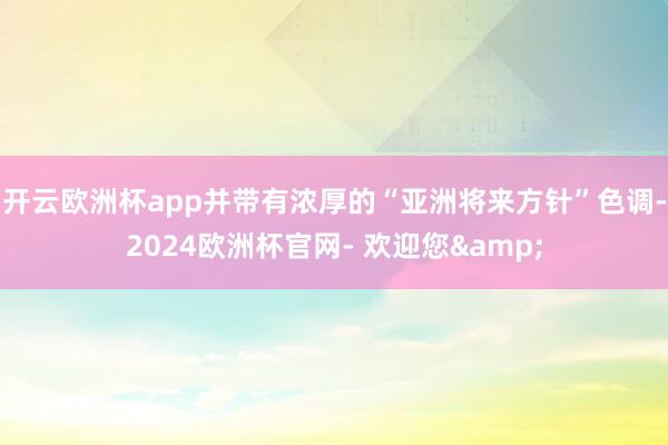 开云欧洲杯app并带有浓厚的“亚洲将来方针”色调-2024欧洲杯官网- 欢迎您&
