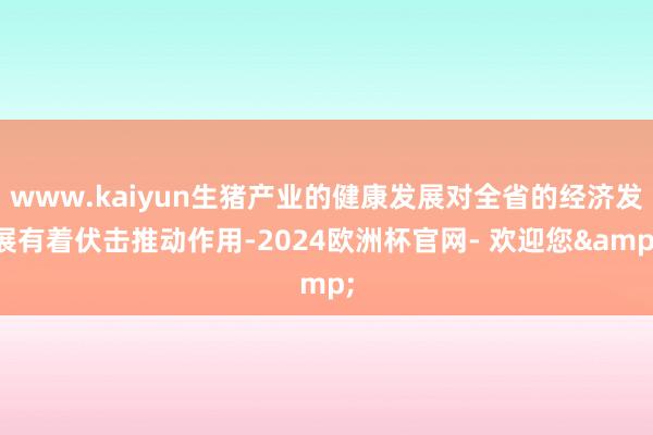 www.kaiyun生猪产业的健康发展对全省的经济发展有着伏击推动作用-2024欧洲杯官网- 欢迎您&