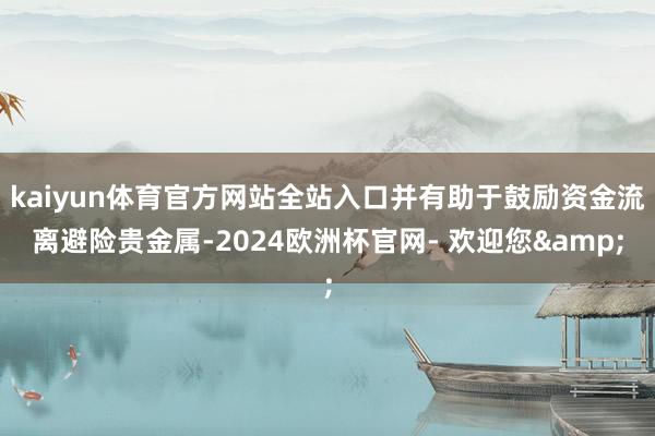 kaiyun体育官方网站全站入口并有助于鼓励资金流离避险贵金属-2024欧洲杯官网- 欢迎您&