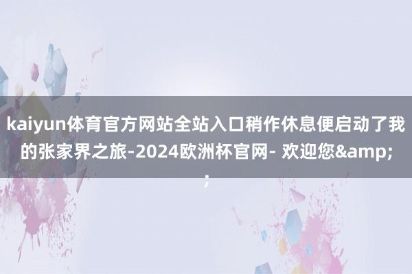 kaiyun体育官方网站全站入口稍作休息便启动了我的张家界之旅-2024欧洲杯官网- 欢迎您&