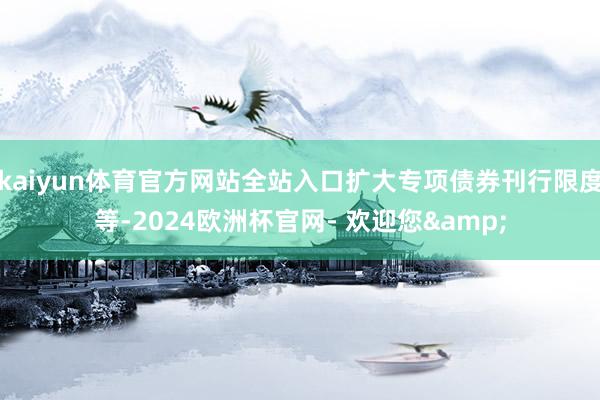 kaiyun体育官方网站全站入口扩大专项债券刊行限度等-2024欧洲杯官网- 欢迎您&
