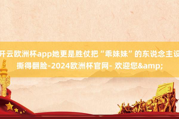 开云欧洲杯app她更是胜仗把“乖妹妹”的东说念主设撕得翻脸-2024欧洲杯官网- 欢迎您&