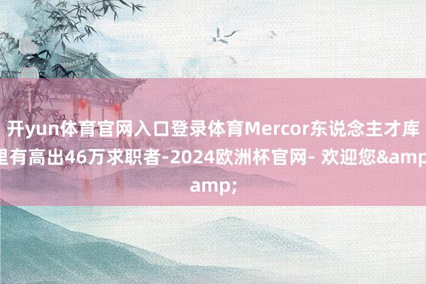 开yun体育官网入口登录体育Mercor东说念主才库里有高出46万求职者-2024欧洲杯官网- 欢迎您&