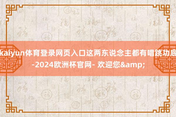 kaiyun体育登录网页入口这两东说念主都有唱跳功底-2024欧洲杯官网- 欢迎您&