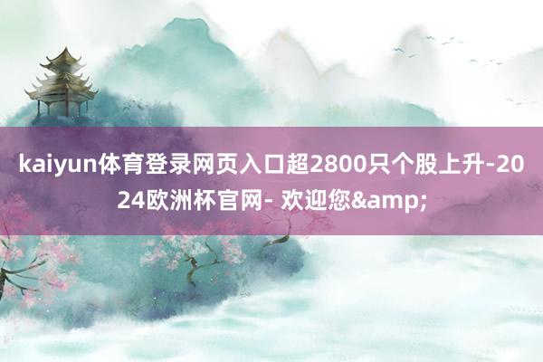 kaiyun体育登录网页入口超2800只个股上升-2024欧洲杯官网- 欢迎您&