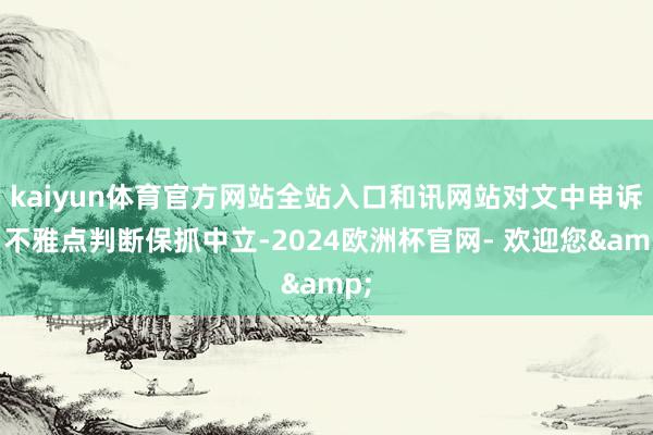 kaiyun体育官方网站全站入口和讯网站对文中申诉、不雅点判断保抓中立-2024欧洲杯官网- 欢迎您&
