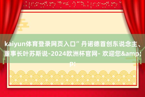 kaiyun体育登录网页入口”丹诺德首创东说念主、董事长叶苏斯说-2024欧洲杯官网- 欢迎您&