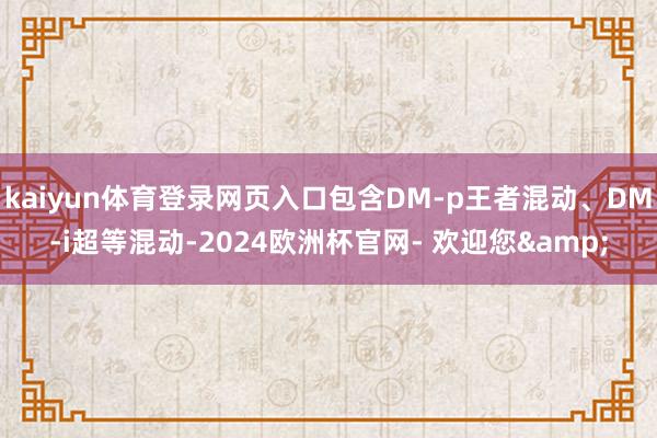 kaiyun体育登录网页入口包含DM-p王者混动、DM-i超等混动-2024欧洲杯官网- 欢迎您&