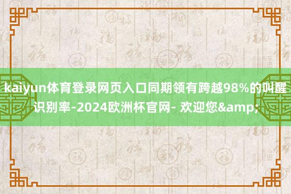 kaiyun体育登录网页入口同期领有跨越98%的叫醒识别率-2024欧洲杯官网- 欢迎您&