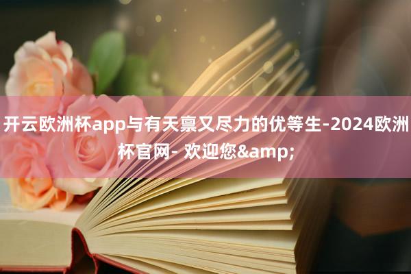 开云欧洲杯app与有天禀又尽力的优等生-2024欧洲杯官网- 欢迎您&