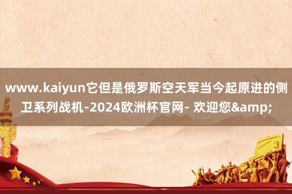 www.kaiyun它但是俄罗斯空天军当今起原进的侧卫系列战机-2024欧洲杯官网- 欢迎您&