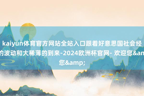 kaiyun体育官方网站全站入口跟着好意思国社会经济的波动和大稀薄的到来-2024欧洲杯官网- 欢迎您&