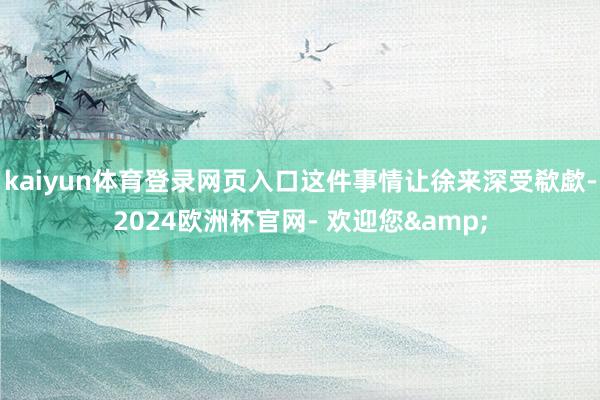 kaiyun体育登录网页入口这件事情让徐来深受欷歔-2024欧洲杯官网- 欢迎您&