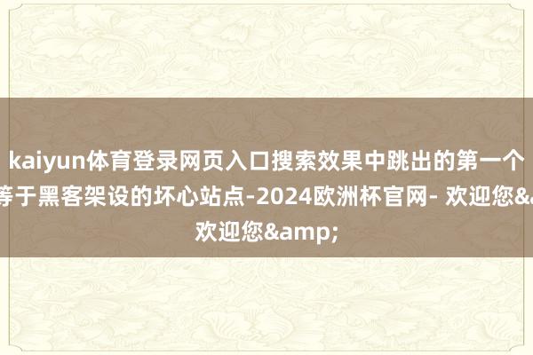 kaiyun体育登录网页入口搜索效果中跳出的第一个网站等于黑客架设的坏心站点-2024欧洲杯官网- 欢迎您&