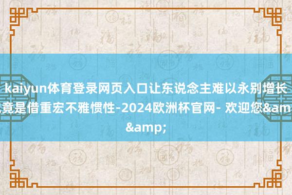 kaiyun体育登录网页入口让东说念主难以永别增长究竟是借重宏不雅惯性-2024欧洲杯官网- 欢迎您&
